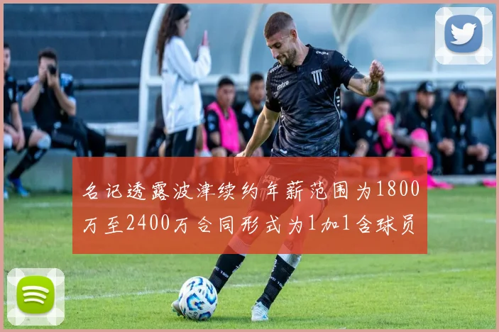 名记透露波津续约年薪范围为1800万至2400万合同形式为1加1含球员选项