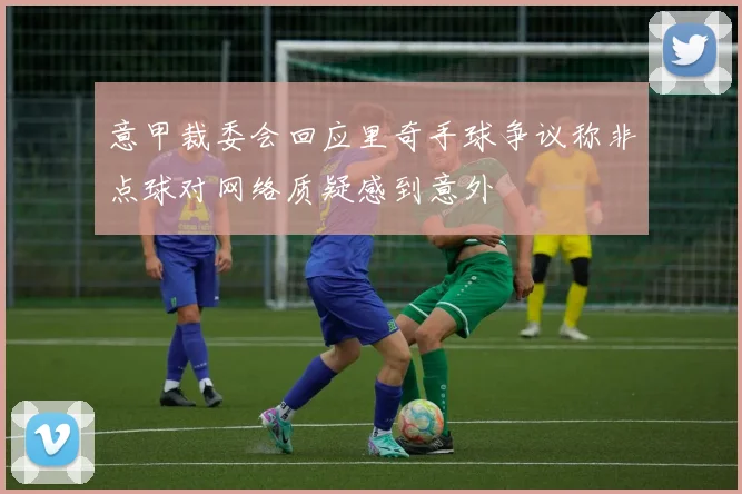 意甲裁委会回应里奇手球争议称非点球对网络质疑感到意外