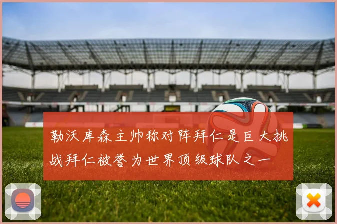 勒沃库森主帅称对阵拜仁是巨大挑战拜仁被誉为世界顶级球队之一