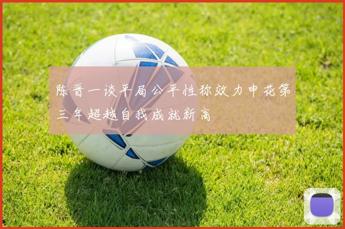 陈晋一谈平局公平性称效力申花第三年超越自我成就新高