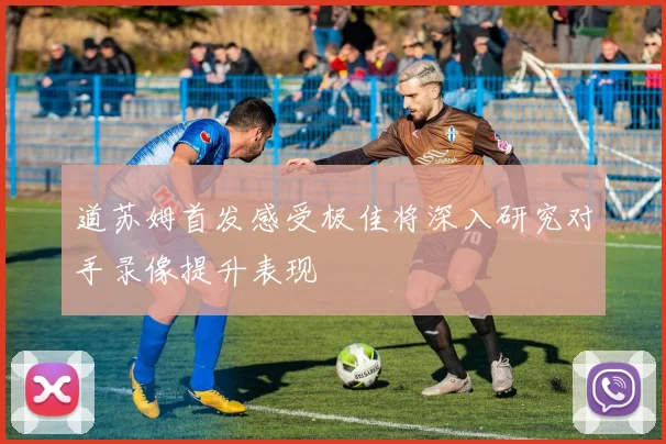 道苏姆首发感受极佳将深入研究对手录像提升表现