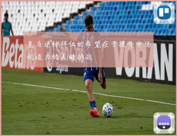 皇马逆转拜仁的希望在于提升中场创造力的关键挑战