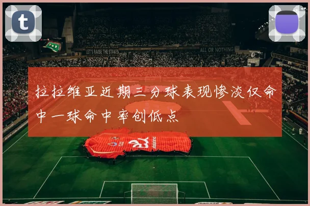 拉拉维亚近期三分球表现惨淡仅命中一球命中率创低点