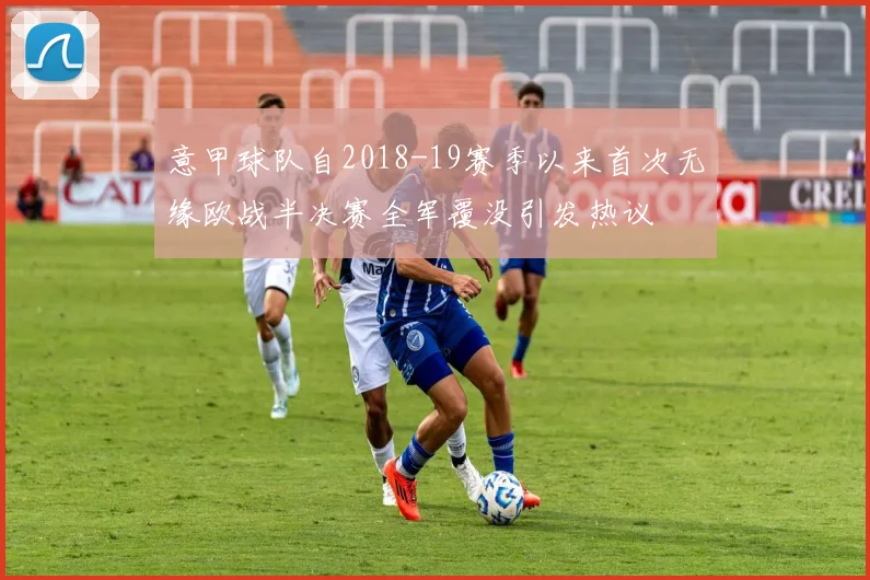 意甲球队自2018-19赛季以来首次无缘欧战半决赛全军覆没引发热议