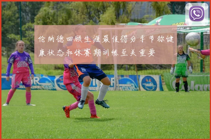 伦纳德回顾生涯最佳得分季节称健康状态和休赛期训练至关重要
