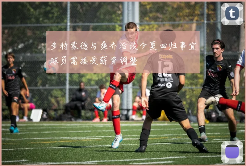 多特蒙德与桑乔洽谈今夏回归事宜球员需接受薪资调整