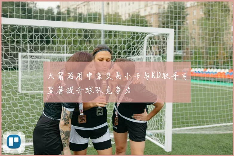 火箭若用申京交易小卡与KD联手可显著提升球队竞争力