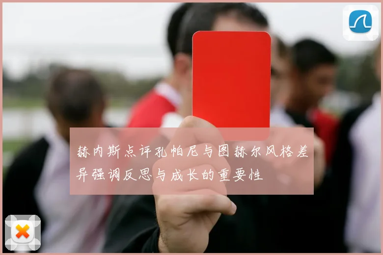 赫内斯点评孔帕尼与图赫尔风格差异强调反思与成长的重要性