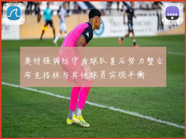 奥特强调防守为球队基石努力整合布克格林与其他球员实现平衡