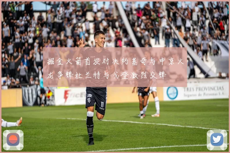 掘金火箭首发对决约基奇与申京火龙争锋杜兰特与戈登激烈交锋