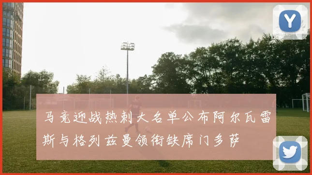 马竞迎战热刺大名单公布阿尔瓦雷斯与格列兹曼领衔缺席门多萨