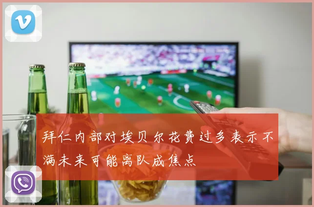 拜仁内部对埃贝尔花费过多表示不满未来可能离队成焦点