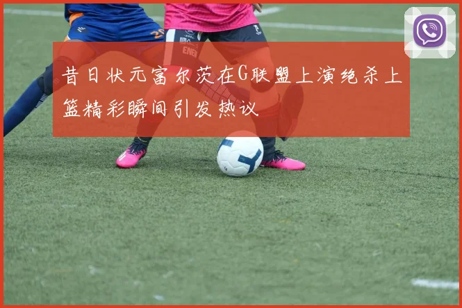 昔日状元富尔茨在G联盟上演绝杀上篮精彩瞬间引发热议