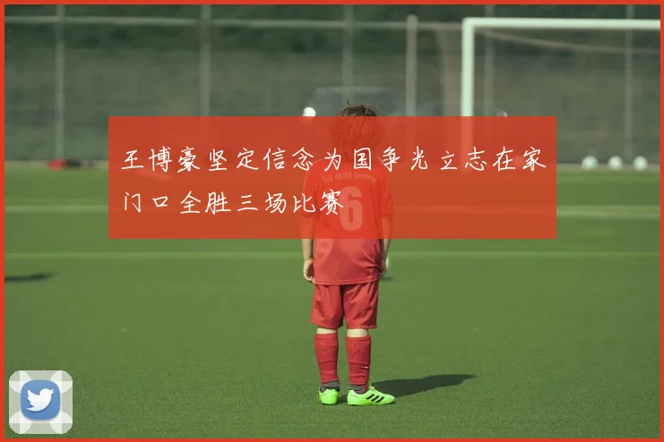 王博豪坚定信念为国争光立志在家门口全胜三场比赛