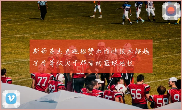 斯蒂芬杰克逊称赞加内特技术超越字母哥仅次于邓肯的篮球地位