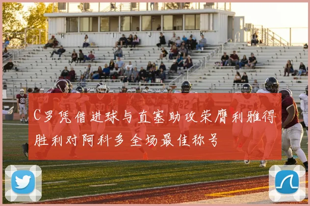 C罗凭借进球与直塞助攻荣膺利雅得胜利对阿科多全场最佳称号