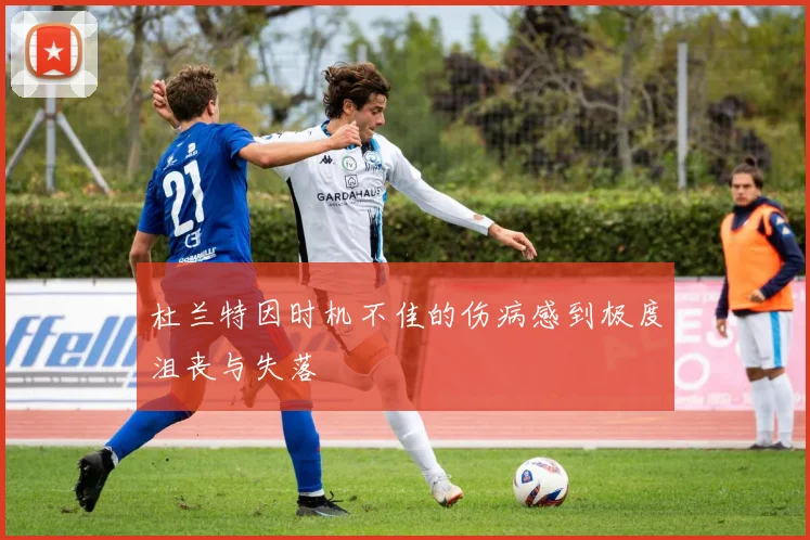 杜兰特因时机不佳的伤病感到极度沮丧与失落