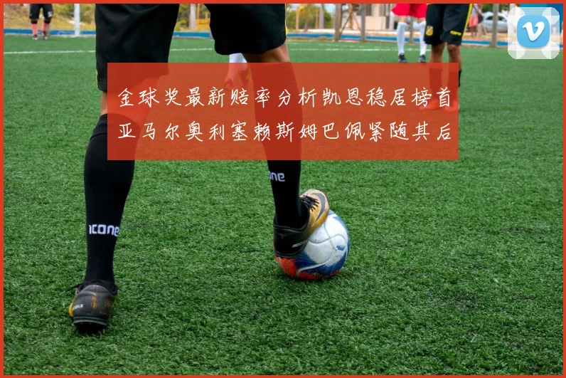 金球奖最新赔率分析凯恩稳居榜首亚马尔奥利塞赖斯姆巴佩紧随其后