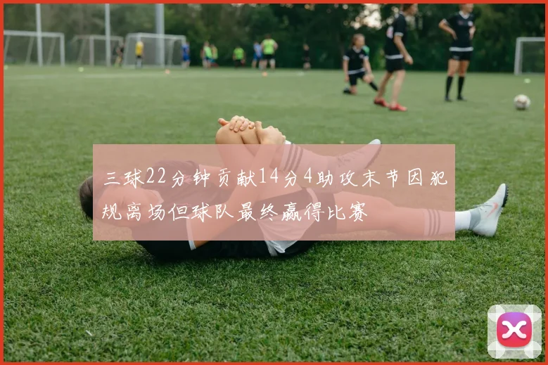 三球22分钟贡献14分4助攻末节因犯规离场但球队最终赢得比赛